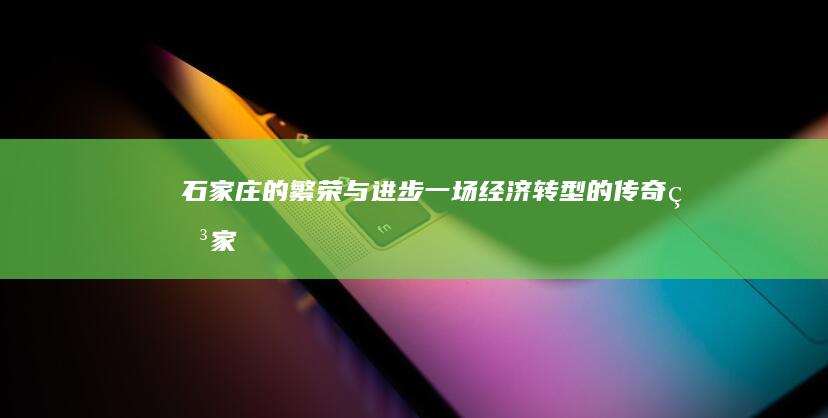 石家庄的繁荣与进步：一场经济转型的传奇 (石家庄繁荣吗)