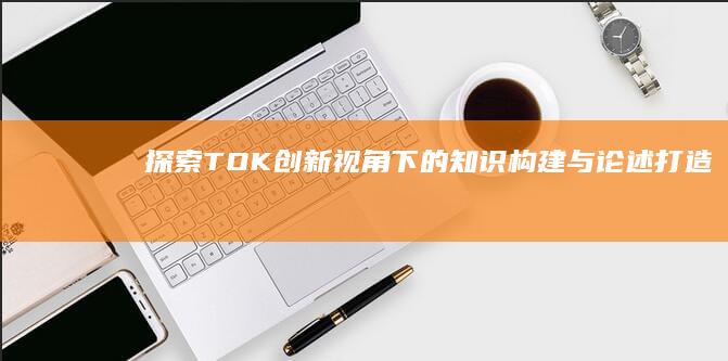 探索TOK：创新视角下的知识构建与论述打造